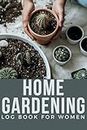 Home Gardening Log Book For Women: How to Plant, Planting Instructions, Scientific Class, Harvest, and Arrange Beautiful Blooms