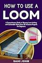 HOW TO USE A LOOM : A Comprehensive Guide to Weaving Loom Knitting with Sustainable Fibers, Over 30 Awesome Projects for Beginners
