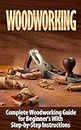 Woodworking: Woodworking Guide for Beginner's With Step-by-Step Instructions : Woodworking (Crafts and Hobbies, Woodworking Projects, Wood Toys, Furniture How to and Home Improvement, Carpentry)