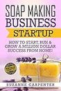 Soap Making Business Startup: How to Start, Run & Grow a Million Dollar Success From Home!