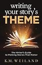 Writing Your Story's Theme: The Writer's Guide to Plotting Stories That Matter: 10