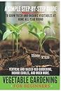 Vegetable Gardening for Beginners: BEGINNERS: A SIMPLE, STEP-BY-STEP GUIDE TO GROW FRESH AND ORGANIC VEGETABLES AT HOME ALL-YEAR ROUND. VERTICAL AND ... BED GARDENING, INDOOR EDIBLES, AND MUCH MORE.