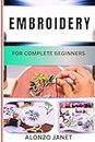 EMBROIDERY FOR COMPLETE BEGINNERS : Complete Procedural Guide On The Art Of Stitching Decorative Designs On Fabric, Basic Techniques, Materials And More (English Edition)