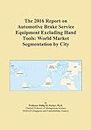 The 2016 Report on Automotive Brake Service Equipment Excluding Hand Tools: World Market Segmentation by City