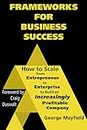 Frameworks for Business Success: How to Scale Your Business from Entrepreneur to Enterprise to Build an Increasingly Profitable Company