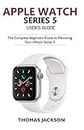 Apple Watch Series 5 User’s Guide: The Complete Beginners Guide To Mastering Your iWatch Series 5