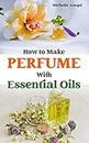How to Make Perfume with Essential Oils: The Beginner Guide to Crafting Your Homemade Fragrances