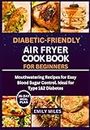 DIABETIC-FRIENDLY AIR FRYER COOKBOOK FOR BEGINNERS: 36 Mouthwatering Recipes for Easy Blood Sugar Control. Ideal for Type 1&2 Diabetes