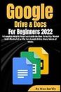 Google Drive & Docs For Beginners 2022: A Complete Step By Step User Guide On How To Set Up, Master And Effectively Use The New Google Drive, Docs, Sheets & Slides