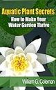 Aquatic Plant Secrets: How To Make Your Water Garden Thrive (Water Garden Masters Series Book 3)