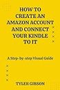 HOW TO CREATE AN AMAZON ACCOUNT AND CONNECT YOUR KINDLE TO IT: A Step-By-Step Visual Guide to Create an Amazon Account and Connect Your Kindle in Just A Few Minutes (Kindle How-to)