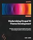 Modernizing Drupal 10 Theme Development: Build fast, responsive Drupal websites with custom theme design to deliver a rich user experience
