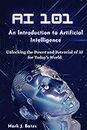 AI 101: AN INTRODUCTION TO ARTIFICIAL INTELLIGENCE: Unlocking the Power and Potential of AI for Today's World (English Edition)