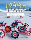 200 Unique Crochet Flower Designs Book: Embellishments, Trims for Daisies, Roses, Sunflowers