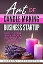 Art Of Candle Making Business Startup: How to Start, Run & Grow a Million Dollar Success From Home!