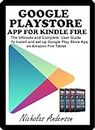 GOOGLE PLAYSTORE APP FOR KINDLE FIRE: The Ultimate and Complete User Guide to Install and Set up Google Play Store App on Amazon Fire Tablet