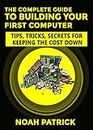 The Complete Guide To Building Your First Computer: Tips,Tricks, Secrets For Keeping the Cost Down (English Edition)