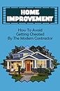 Home Improvement: How To Avoid Getting Cheated By The Modern Contractor