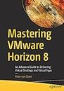 Mastering VMware Horizon 8: An Advanced Guide to Delivering Virtual Desktops and Virtual Apps