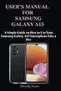 USER’S MANUAL FOR SAMSUNG GALAXY A13: A Simple Guide on How to Use Your Samsung Galaxy A13 Smartphone Like a Pro