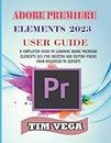 ADOBE PREMIERE ELEMENTS 2023 USER GUIDE: A SIMPLIFIED GUIDE TO LEARNING ADOBE PREMIERE ELEMENTS 2023 FOR CREATING AND EDITING VIDEOS FROM BEGINNERS TO EXPERTS