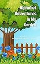 Alphabet Adventures In My Garden: The ABC's of what you can find in your garden! (The Alphabet Adventure Series Book 6)