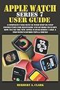 APPLE WATCH SERIES 7 USER GUIDE: A Complete User Manual with Step By Step Instruction For Beginners And Seniors To Learn How To Use The New Apple Watch Series 7 Like A Pro With WatchOS Tips & Tricks
