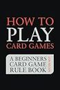 How to Play Card Games: A Beginners Card Game Rule Book of Over 100 Popular Playing Card Variations for Families Kids and Adults (Card Games for Families)