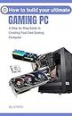 How to Build Your Ultimate Gaming Pc: A Step-by-Step Guide to Creating Your Own Gaming Computer