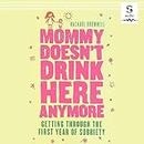 Mommy Doesn't Drink Here Anymore: Getting Through the First Year of Sobriety