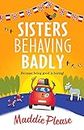 Sisters Behaving Badly: The laugh-out-loud, feel-good adventure from #1 bestselling author Maddie Please