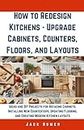 How to Redesign Kitchens - Upgrade Cabinets, Counters, Floors, and Layouts: Ideas and DIY Projects for Refacing Cabinets, Installing New Countertops, ... Flooring, and Creating Modern Kitchen Layouts