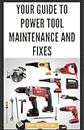 Your Guide to Power Tool Maintenance and Fixes: DIY Instructions for Cleaning, Troubleshooting and Repairing Electric Drills, Saws, Sanders and More to Save Money and Extend Machine Life
