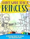 I Don't Want To Be A Princess !: A Coloring Book for Brave and Beautiful Girls