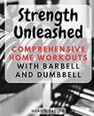 Strength Unleashed: Comprehensive Home Workouts with Barbell and Dumbbell: Tailored Exercise Routines for Beginners, Intermediates, and Advanced Fitness Enthusiasts