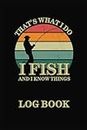 Fishing Log Book “I Fish and I Know Things”: The Essential Fishing Journal to Record Fishing Trips, Activities and Adventures on120 pages for Fishermen, Anglers and Fishing Enthusiasts