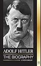 Adolf Hitler: The biography - Life and Death, Nazi Germany, and the Rise and Fall of the Third Reich (History)