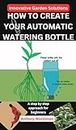 Innovative Garden Solutions -How to Create Your Automatic Watering Bottle: A step by step approach for beginners, Drip Irrigation Devices, Garden Hacks for watering plants (English Edition)