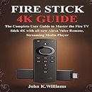 Fire Stick 4k: The Complete User Guide to Master the Fire TV Stick with All-New Alexa Voice Remote, Streaming Media Player