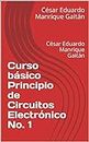 Curso básico Principio de Circuitos Electrónico No. 1: César Eduardo Manrique Gaitán (No.1) (Spanish Edition)