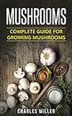 Mushrooms: Complete Guide For Growing Mushrooms At Home, Simple to Advanced Techniques (Mushrooms, growing, at home, garden, guide, edible, simple to advanced Book 2)