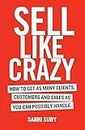 Sell Like Crazy: How To Get As Many Clients, Customers and Sales As You Can Possibly Handle