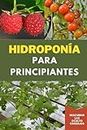 Hidroponía para Principiantes: Manual Esencial para la Instalación de Jardines Hidropónicos y el Cultivo de Verduras, Frutas y Hierbas en una Solución sin Tierra.