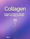 Collagen: Collagen For Beauty, Strength, Health, Anti-Aging, and More... (Collagen for Health, Beauty, Strength, Injury Recoveries, and More...)