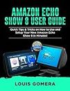 AMAZON ECHO SHOW 8 USER GUIDE: Quick Tips & Tricks on How to Use and Setup Your New Amazon Echo Show 8 in Minutes! (Echo Device & Alexa Setup Guide Book 1)
