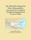 The 2016-2021 Outlook for Parts, Subassemblies, Accessories for Computer Peripheral Equipment in Greater China