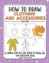 How Draw Clothing And Accessories For Kid: The Best Drawing Book With Easy Step By Step Instructions For Kids And Beginners