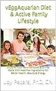 vEggAquarian Diet & Active Family Lifestyle: Enjoy All Your Favorite Foods & Drinks Made With Healthier Ingredients For Better Health & Higher Energy Levels