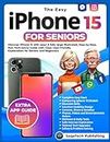 THE EASY IPHONE 15 FOR SENIORS: Discover iPhone 15 with Ease! A Fully Large Illustrated, Step-by-Step, Non-Tech-Savvy Guide with Clear, User-Friendly Explanations for Seniors and Beginners