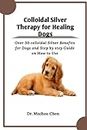 Colloidal Silver Therapy for Healing Dogs: Over 30 colloidal Silver Benefits for Dogs and Step by step Guide on How to Use